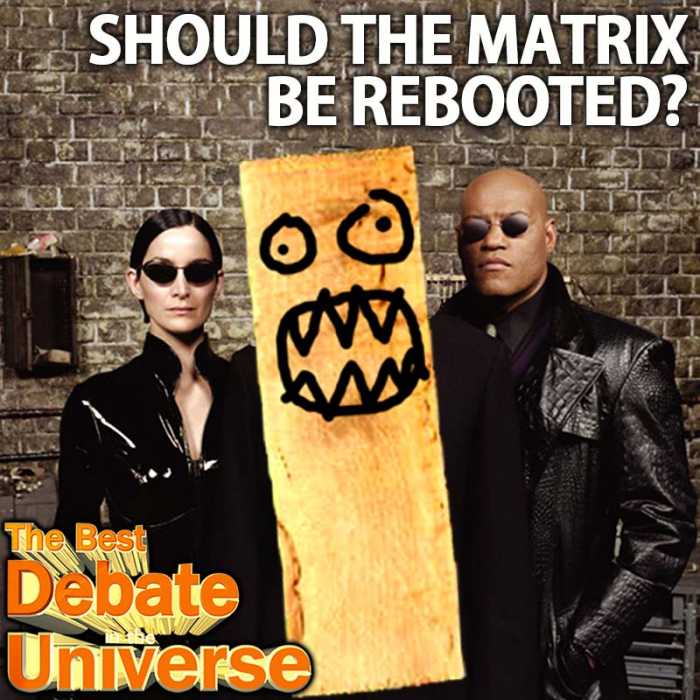 Madcast Media Network - The Best Debate in the Universe - Warner Brothers recently announced that they were rebooting "The Matrix." With so many movies constantly being rebooted, and most of them sucking the LD, it leads us to the debate this week: SHOULD MOVIES BE REBOOTED?