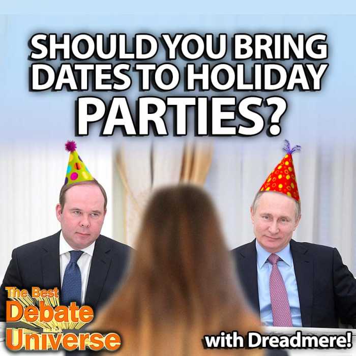 Madcast Media Network - The Best Debate in the Universe - Companies often throw parties around the holidays and sometimes people want to bring their dates. Is this a good idea? Is it worth the risk of having your date embarrass you or burn your house down? The debate this week: SHOULD YOU BRING DATES TO HOLIDAY PARTIES?