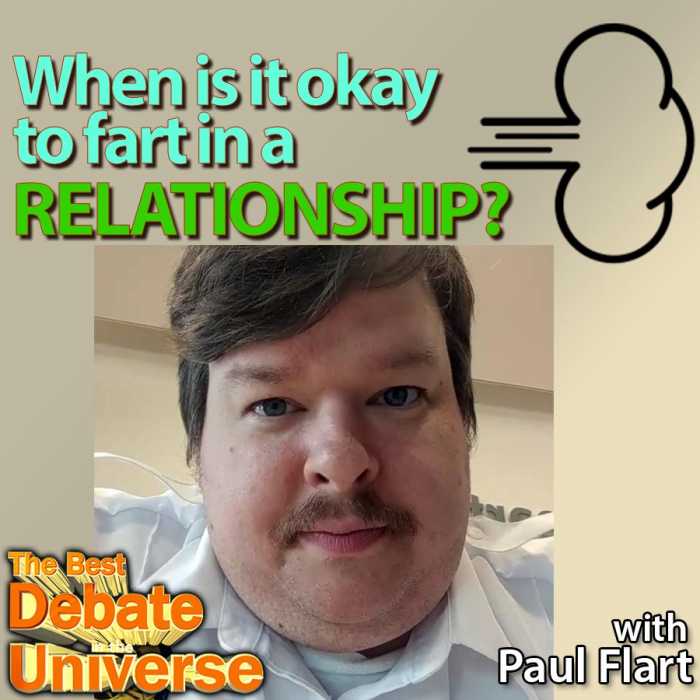 Madcast Media Network - The Best Debate in the Universe - We've got a real Fartist joining us this week, Paul Flart, to debate when it's okay to fart in a relationship, plus how to best conceal a fart: WHEN IS IT OKAY TO FART IN A RELATIONSHIP? HOW DO YOU BEST CONCEAL A FART?