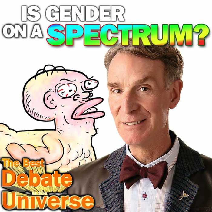Madcast Media Network - The Best Debate in the Universe - Bill Nye, the Science Guy recently launched a new Netflix series called, "Bill Nye Saves the World." It's a show for adults that's unabashedly political. In episode 9, he tackled "the sexual spectrum," which stirred up a great debate on the Internet. So the debate this week is: IS GENDER ON A SPECTRUM?