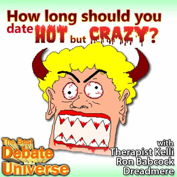 Madcast Media Network - The Best Debate in the Universe - Ever hook up with someone hot but out of their mind? I have. That's the debate this week: HOW LONG SHOULD YOU DATE SOMEONE WHO'S HOT BUT CRAZY?